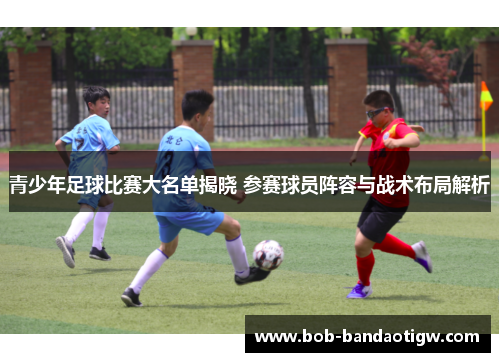 青少年足球比赛大名单揭晓 参赛球员阵容与战术布局解析
