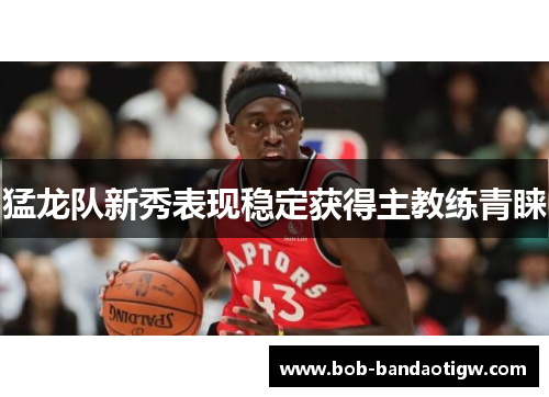猛龙队新秀表现稳定获得主教练青睐