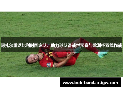 阿扎尔重返比利时国家队，助力球队备战世预赛与欧洲杯双线作战