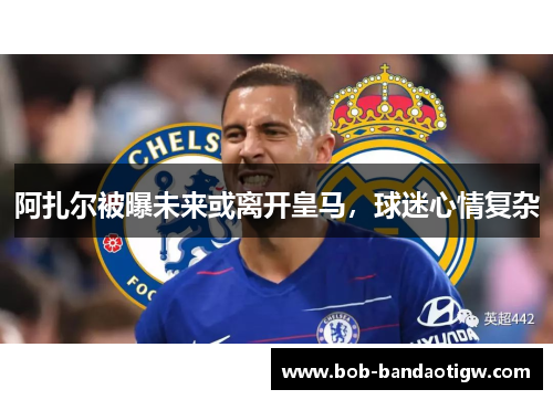 阿扎尔被曝未来或离开皇马，球迷心情复杂