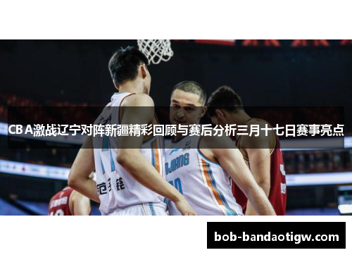 CBA激战辽宁对阵新疆精彩回顾与赛后分析三月十七日赛事亮点