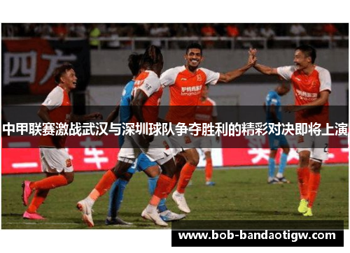 中甲联赛激战武汉与深圳球队争夺胜利的精彩对决即将上演