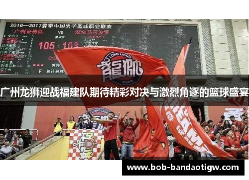 广州龙狮迎战福建队期待精彩对决与激烈角逐的篮球盛宴