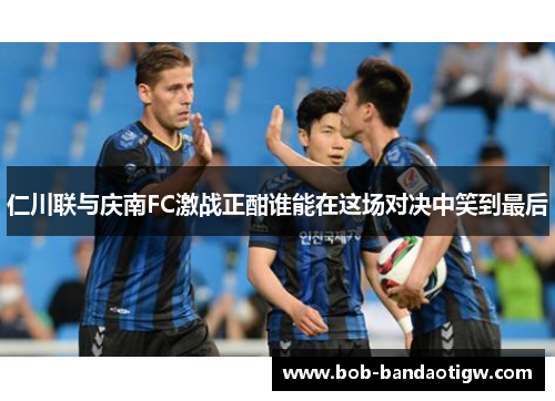 仁川联与庆南FC激战正酣谁能在这场对决中笑到最后