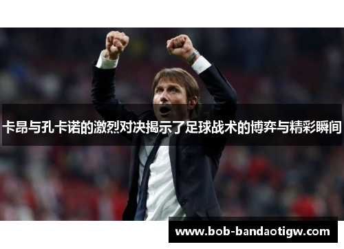 卡昂与孔卡诺的激烈对决揭示了足球战术的博弈与精彩瞬间