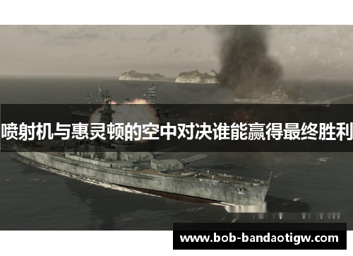 喷射机与惠灵顿的空中对决谁能赢得最终胜利