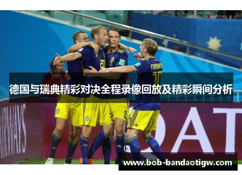 德国与瑞典精彩对决全程录像回放及精彩瞬间分析