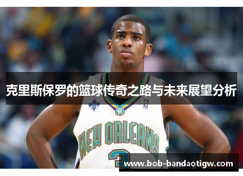 克里斯保罗的篮球传奇之路与未来展望分析